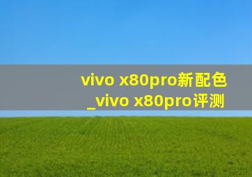 vivo x80pro新配色_vivo x80pro评测